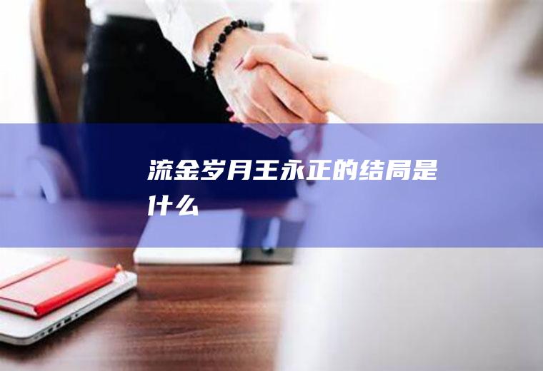 《流金岁月》王永正的结局是什么