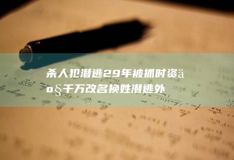 杀人犯潜逃29年被抓时资产千万改名换姓潜逃外地