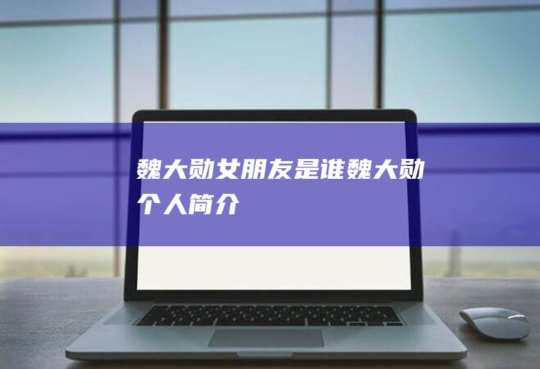 魏大勋女朋友是谁魏大勋个人简介