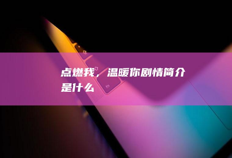 《点燃我，温暖你》剧情简介是什么