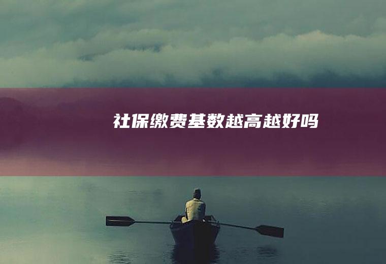 社保缴费基数越高越好吗