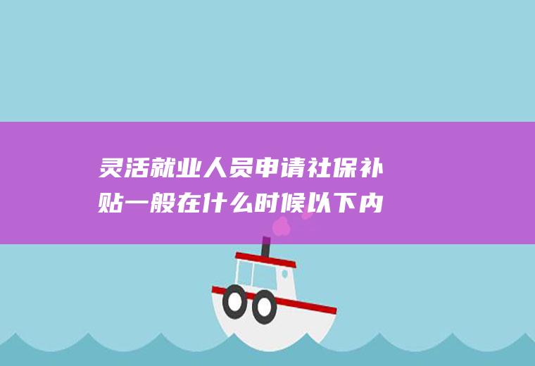 灵活就业人员申请社保补贴一般在什么时候以下内容告