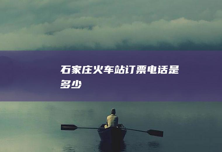 石家庄火车站订票电话是多少