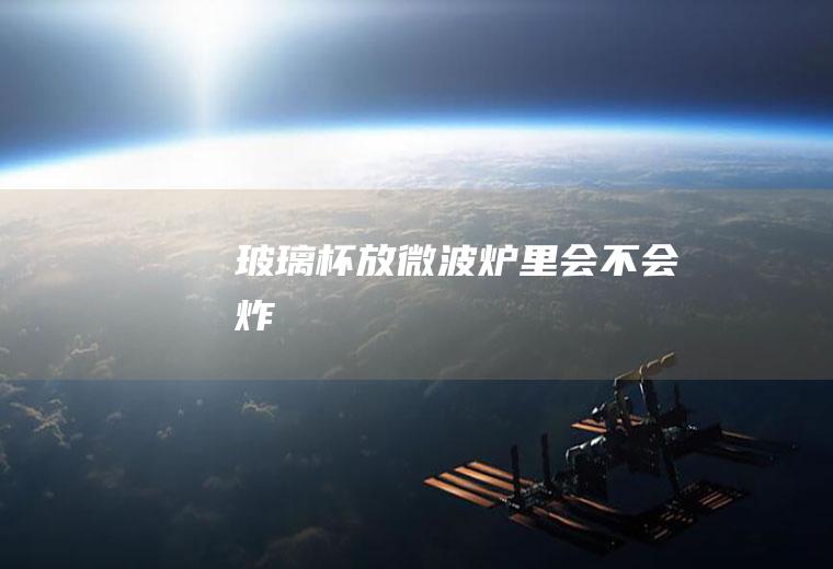 玻璃杯放微波炉里会不会炸