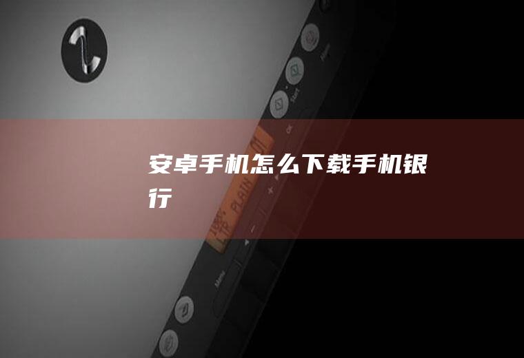 安卓手机怎么下载手机银行
