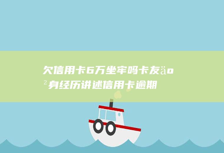欠信用卡6万坐牢吗卡友亲身经历讲述信用卡逾期的后
