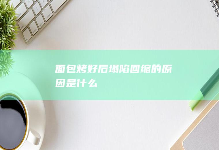 面包烤好后塌陷回缩的原因是什么