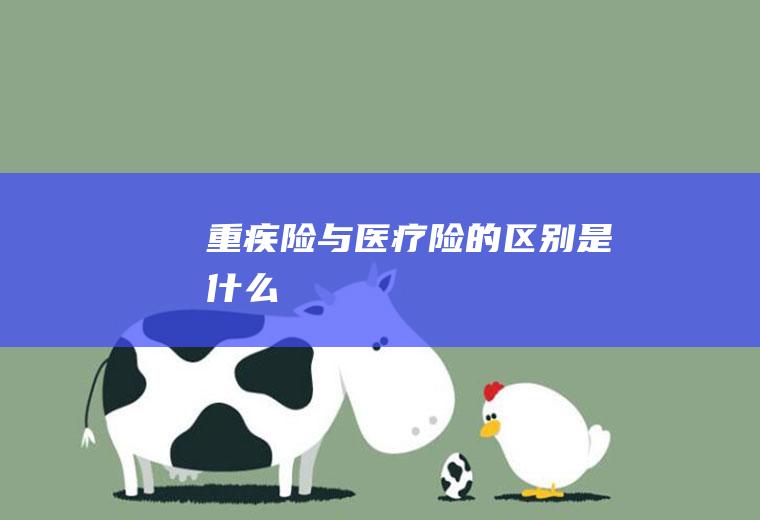 重疾险与医疗险的区别是什么