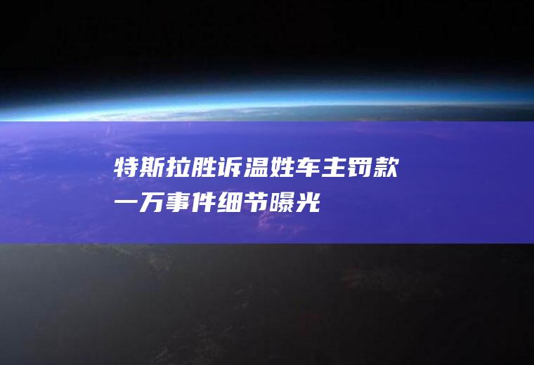 特斯拉胜诉温姓车主罚款一万事件细节曝光