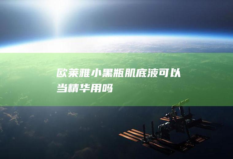 欧莱雅小黑瓶肌底液可以当精华用吗
