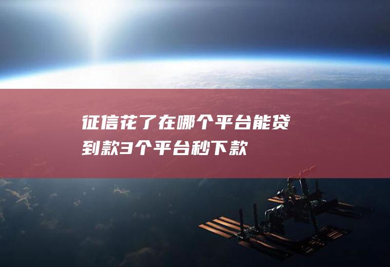 征信花了在哪个平台能贷到款3个平台秒下款
