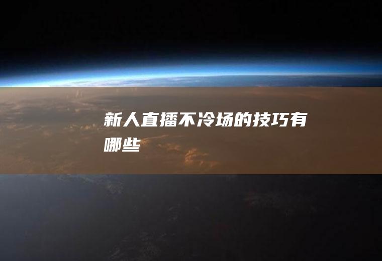 新人直播不冷场的技巧有哪些