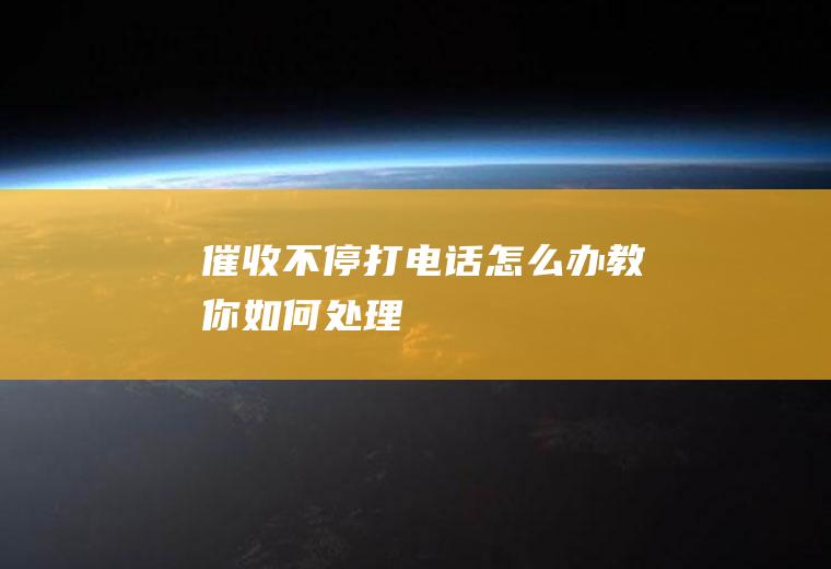 催收不停打电话怎么办教你如何处理！