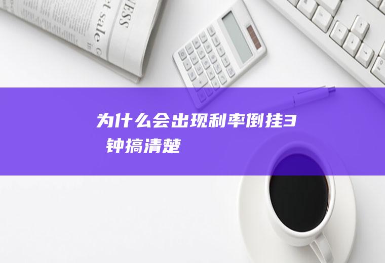 为什么会出现利率倒挂3分钟搞清楚！