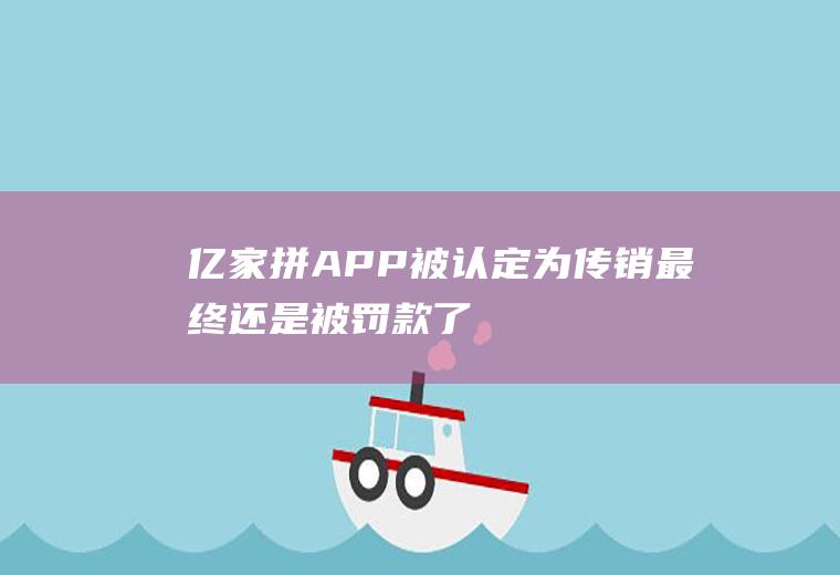 “亿家拼”APP被认定为传销最终还是被罚款了