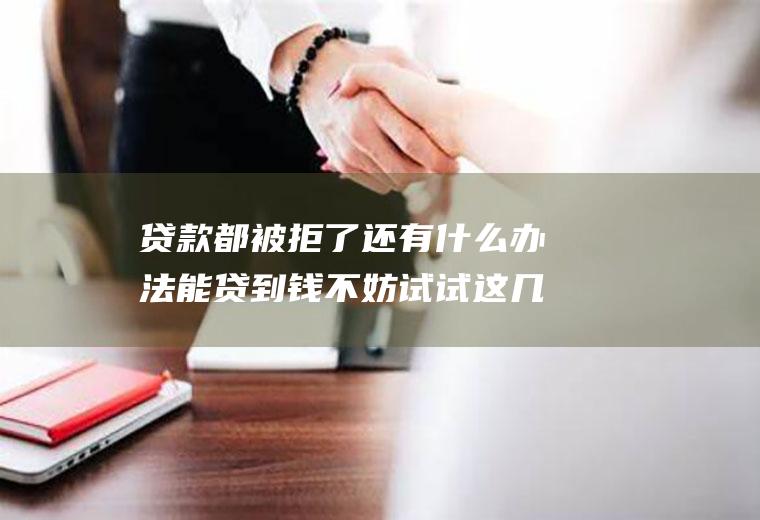 贷款都被拒了还有什么办法能贷到钱不妨试试这几款
