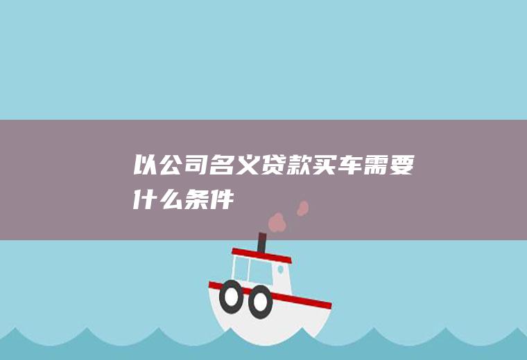 以公司名义贷款买车需要什么条件