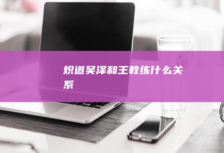 《炽道》吴泽和王教练什么关系