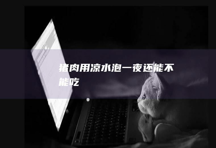 猪肉用凉水泡一夜还能不能吃