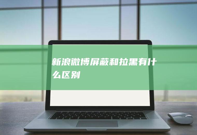 新浪微博屏蔽和拉黑有什么区别