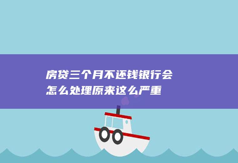 房贷三个月不还钱银行会怎么处理原来这么严重！