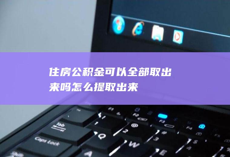 住房公积金可以全部取出来吗怎么提取出来