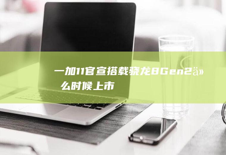 一加11官宣：搭载骁龙8Gen2什么时候上市