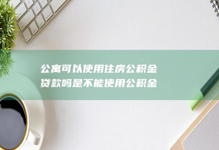 公寓可以使用住房公积金贷款吗是不能使用公积金贷款