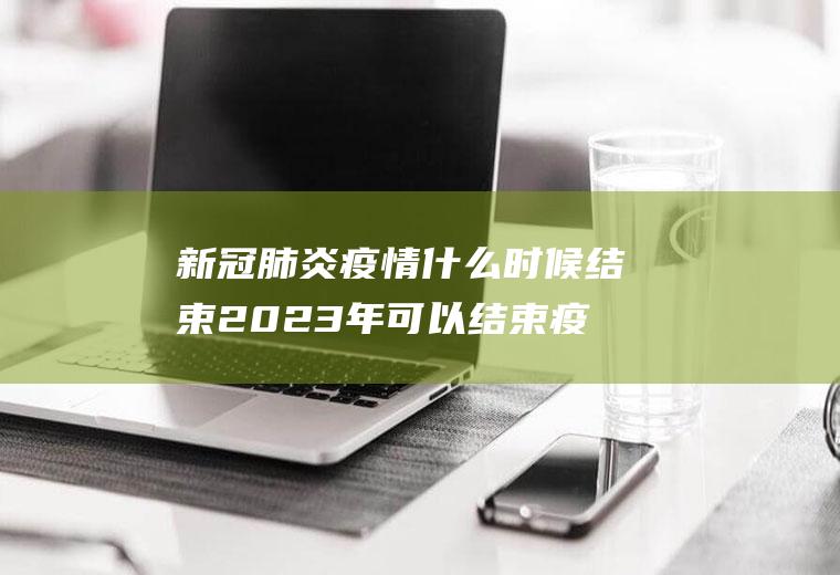 新冠肺炎疫情什么时候结束2023年可以结束疫情了