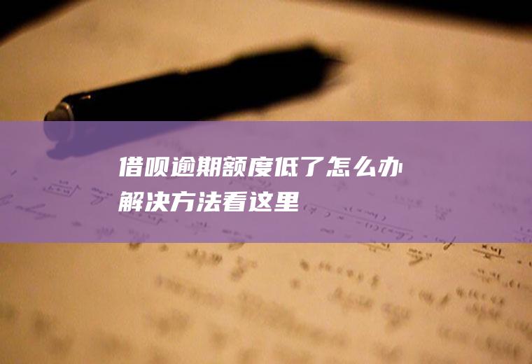 借呗逾期额度低了怎么办解决方法看这里