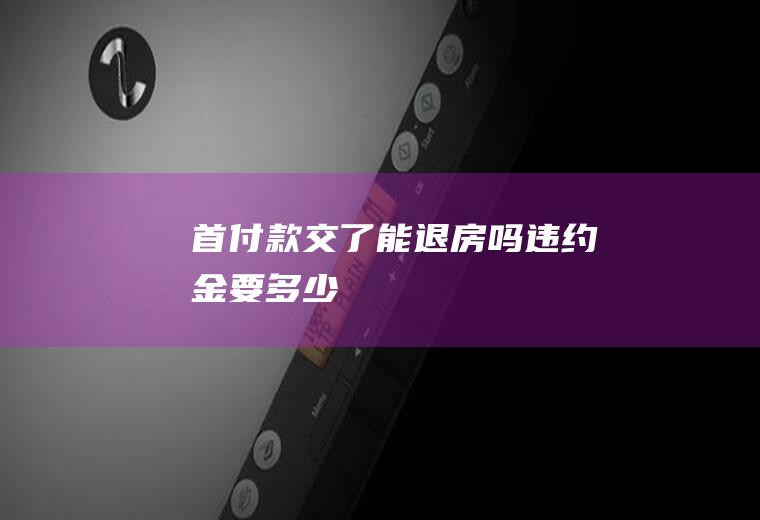 首付款交了能退房吗违约金要多少