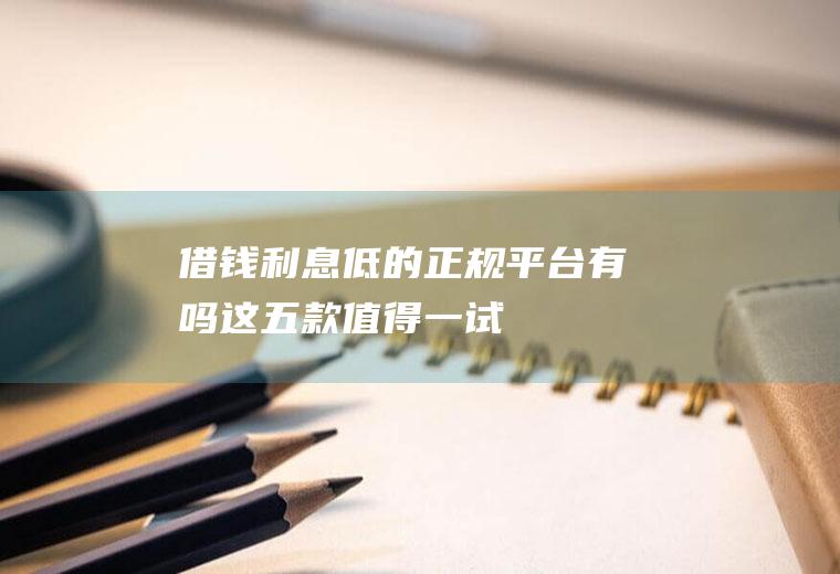 借钱利息低的正规平台有吗这五款值得一试