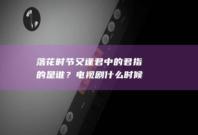 落花时节又逢君中的君指的是谁？电视剧什么时候开播