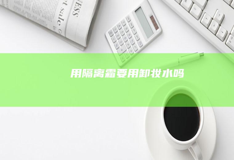 用隔离霜要用卸妆水吗