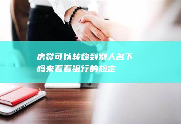 房贷可以转移到别人名下吗来看看银行的规定