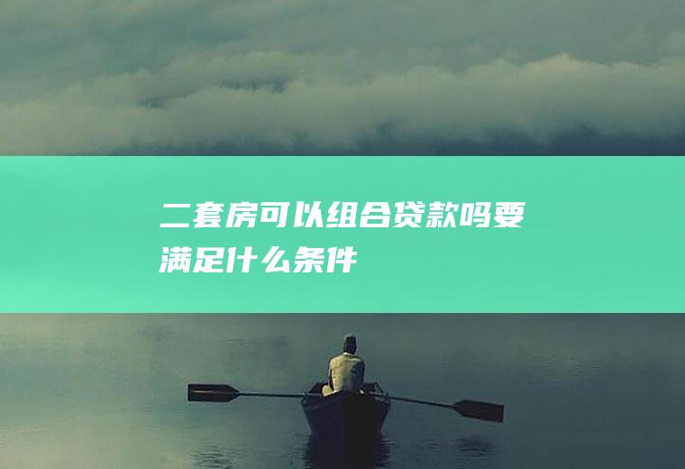 二套房可以组合贷款吗要满足什么条件