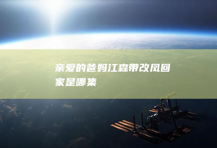《亲爱的爸妈》江森带改凤回家是哪集