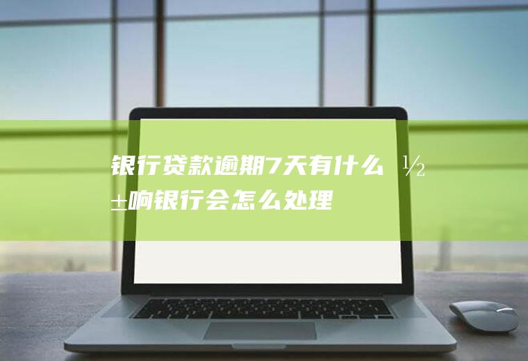 银行贷款逾期7天有什么影响银行会怎么处理