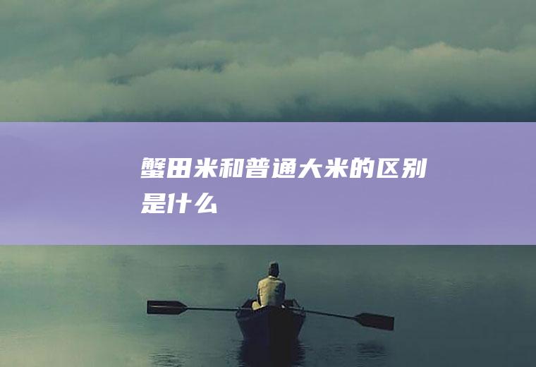 蟹田米和普通大米的区别是什么