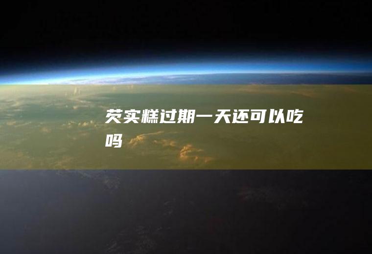 芡实糕过期一天还可以吃吗