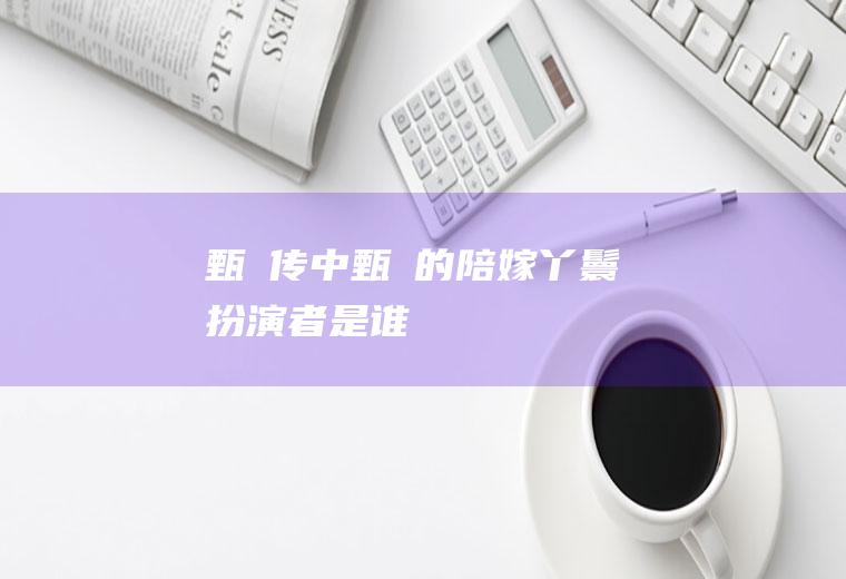 《甄嬛传》中甄嬛的陪嫁丫鬟扮演者是谁