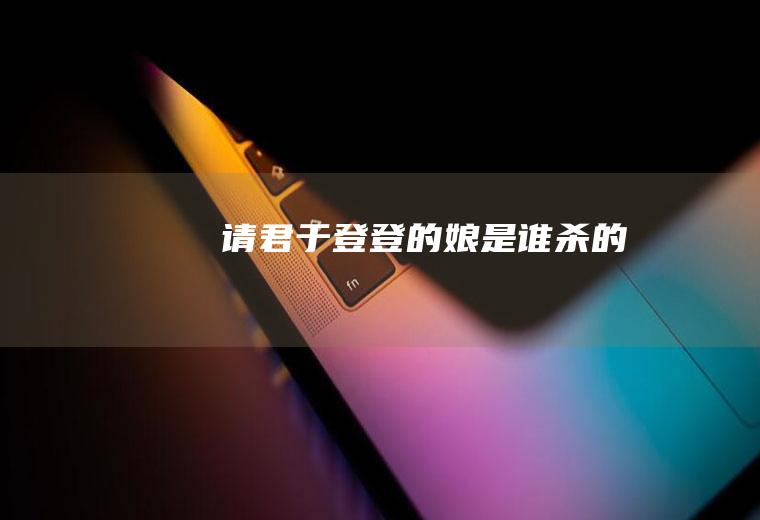 《请君》于登登的娘是谁杀的