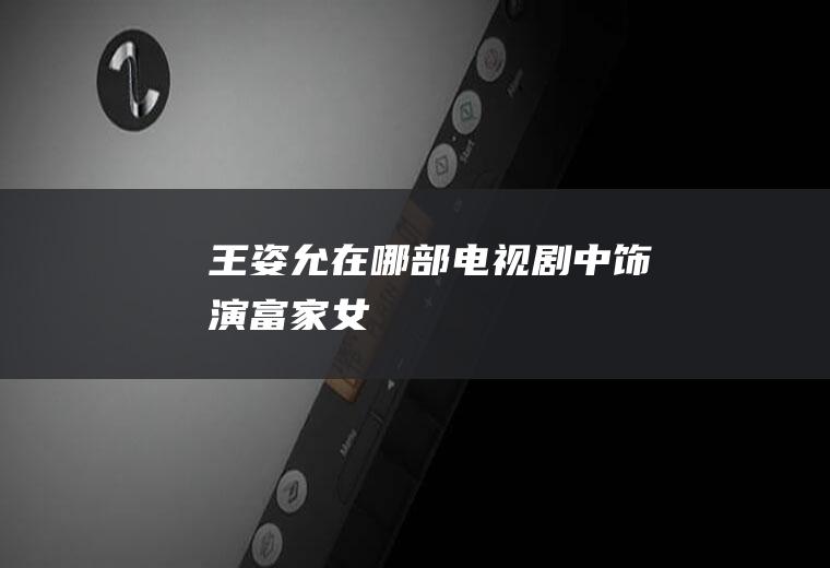 王姿允在哪部电视剧中饰演富家女