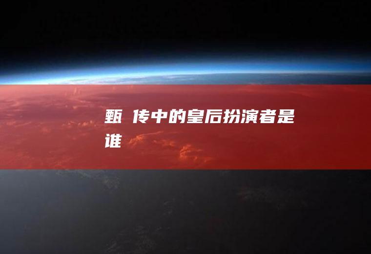 《甄嬛传》中的皇后扮演者是谁