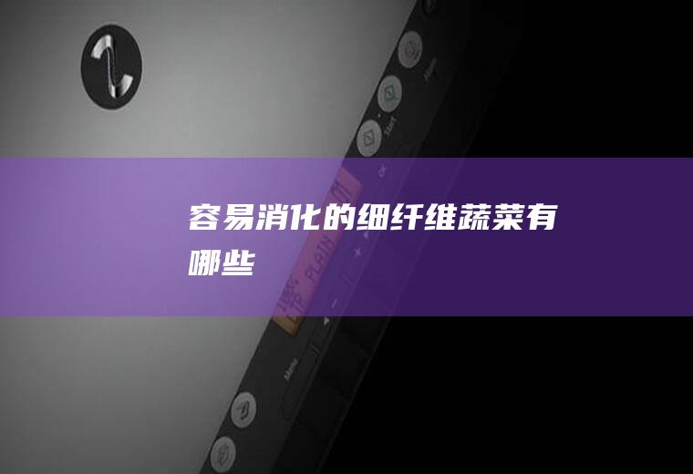 容易消化的细纤维蔬菜有哪些