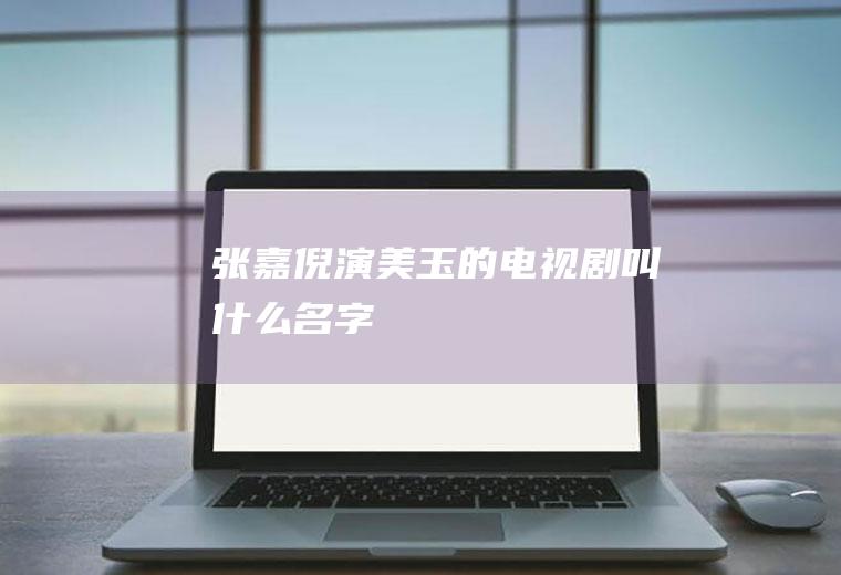 张嘉倪演美玉的电视剧叫什么名字