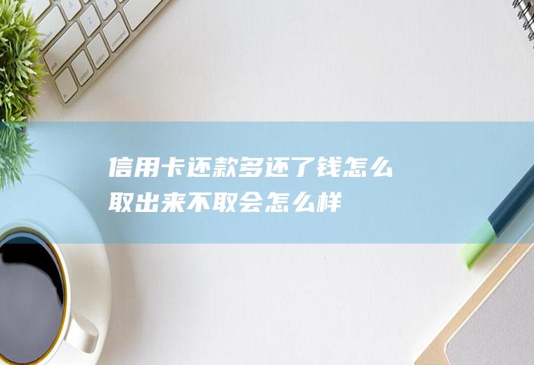 信用卡还款多还了钱怎么取出来不取会怎么样