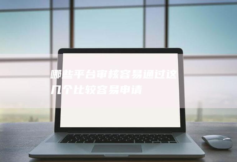 哪些平台审核容易通过这几个比较容易申请