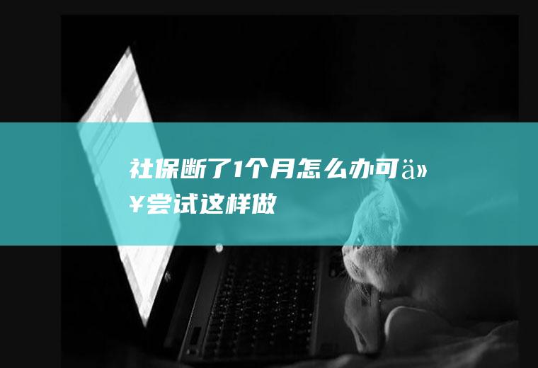 社保断了1个月怎么办可以尝试这样做