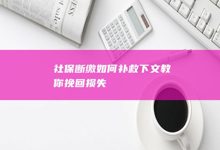 社保断缴如何补救下文教你挽回损失